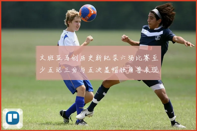 文班亚马创历史新纪录六场比赛至少五记三分与五次盖帽独角兽表现惊艳