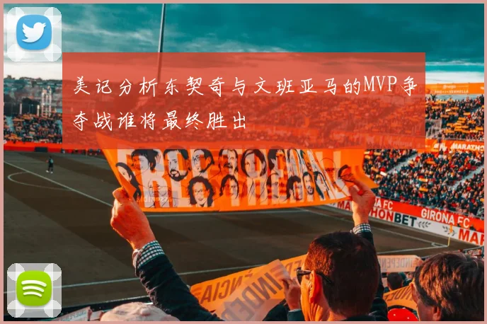 美记分析东契奇与文班亚马的MVP争夺战谁将最终胜出
