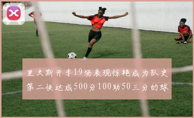 里夫斯开季19场表现惊艳成为队史第二快达成500分100助50三分的球员
