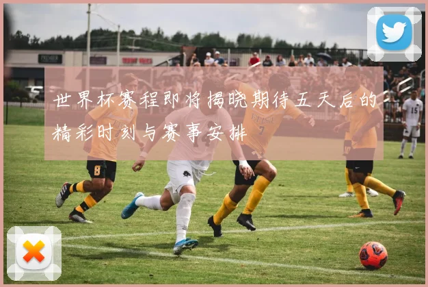 世界杯赛程即将揭晓期待五天后的精彩时刻与赛事安排