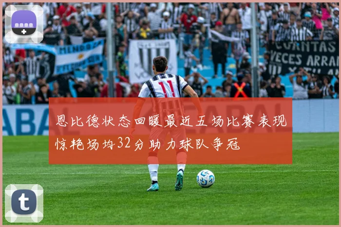 恩比德状态回暖最近五场比赛表现惊艳场均32分助力球队争冠