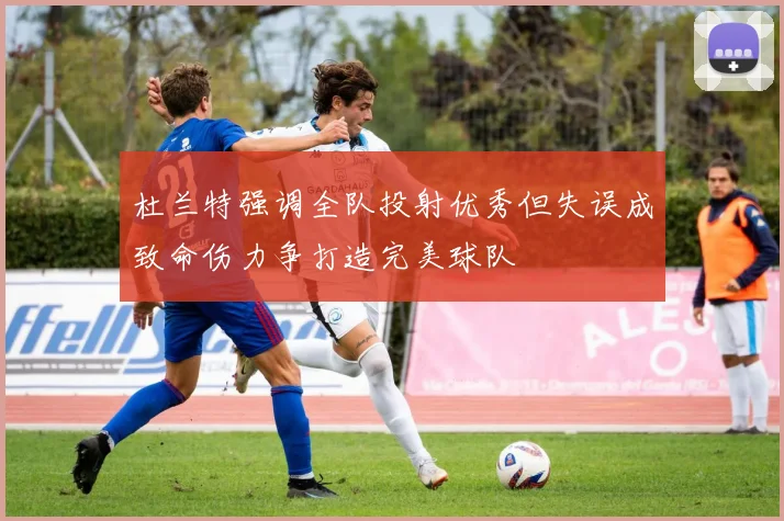 杜兰特强调全队投射优秀但失误成致命伤力争打造完美球队