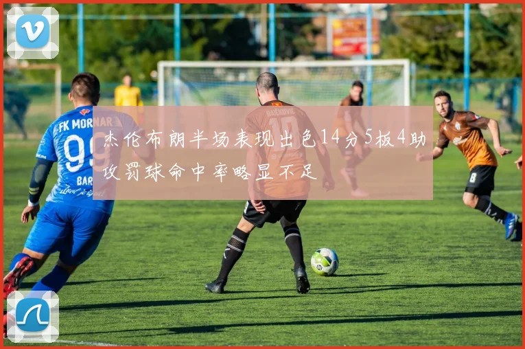 杰伦布朗半场表现出色14分5板4助攻罚球命中率略显不足