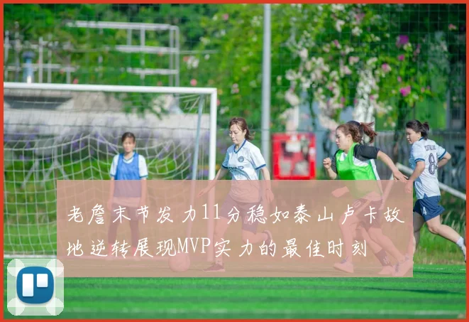 老詹末节发力11分稳如泰山卢卡故地逆转展现MVP实力的最佳时刻