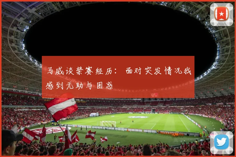 马威谈禁赛经历：面对突发情况我感到无助与困惑