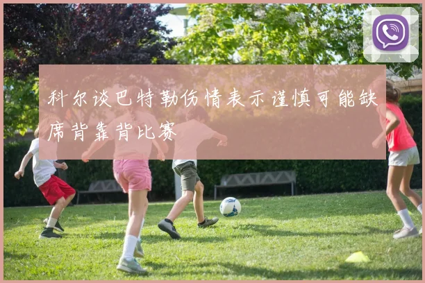 科尔谈巴特勒伤情表示谨慎可能缺席背靠背比赛