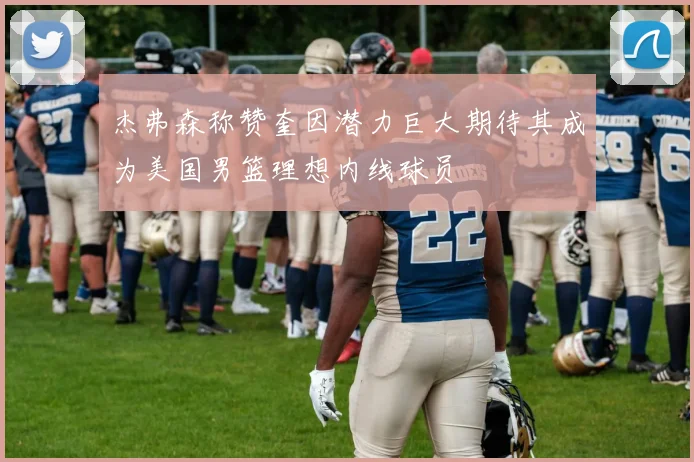 杰弗森称赞奎因潜力巨大期待其成为美国男篮理想内线球员