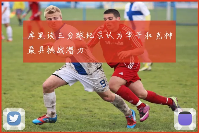 库里谈三分球纪录认为华子和克神最具挑战潜力