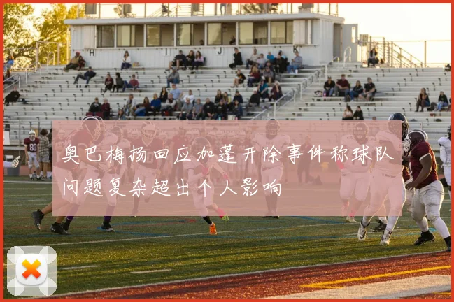 奥巴梅扬回应加蓬开除事件称球队问题复杂超出个人影响