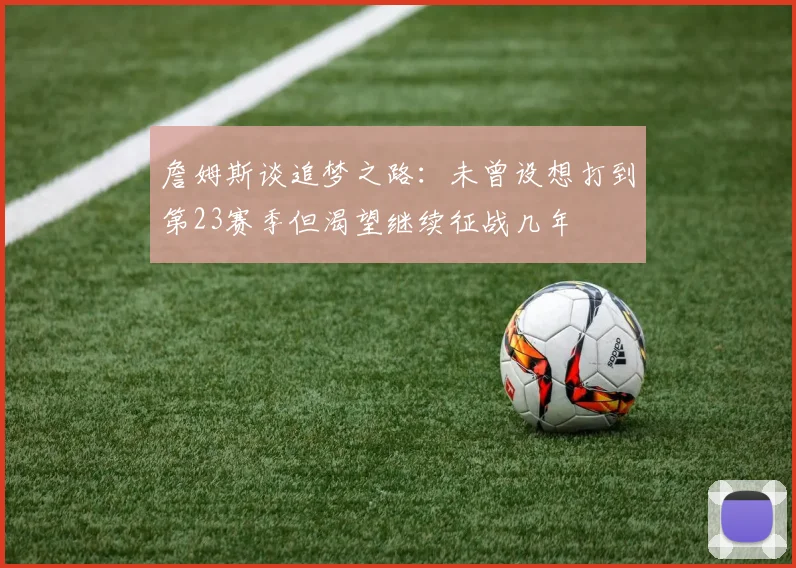 詹姆斯谈追梦之路：未曾设想打到第23赛季但渴望继续征战几年