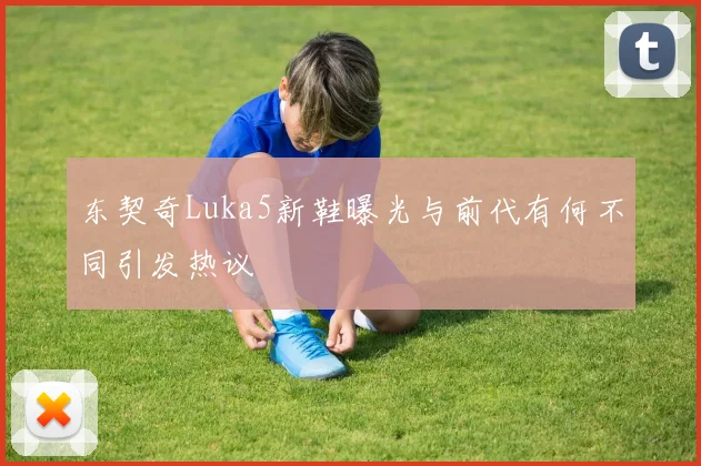 东契奇Luka5新鞋曝光与前代有何不同引发热议