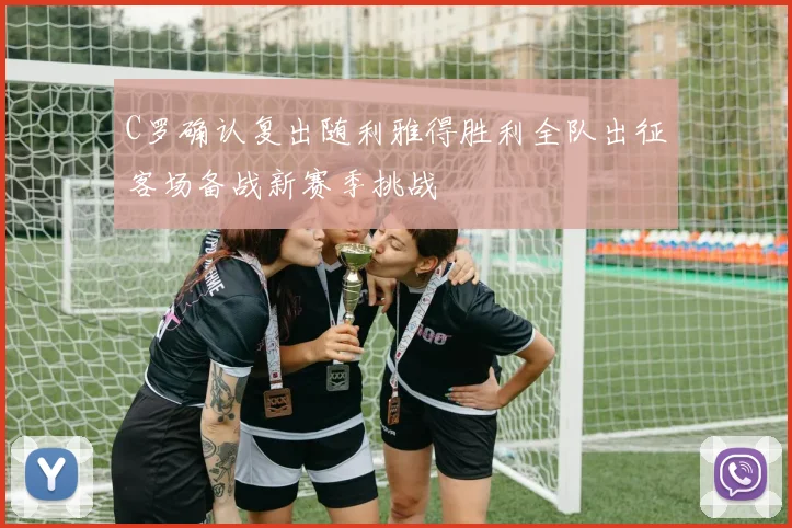C罗确认复出随利雅得胜利全队出征客场备战新赛季挑战