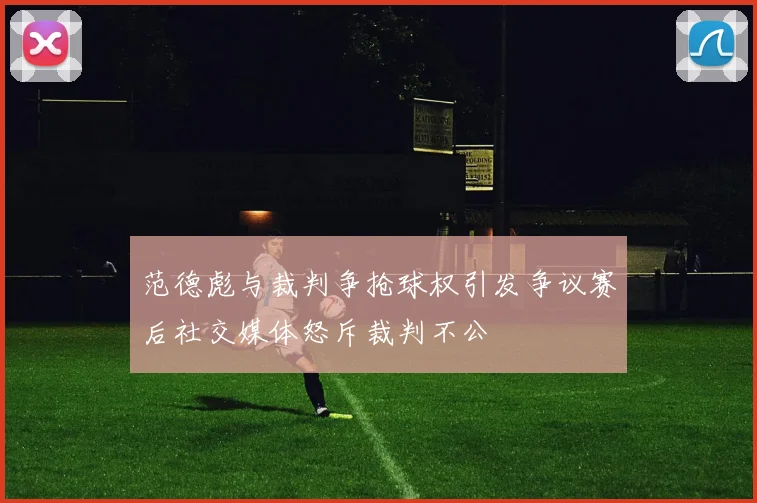 范德彪与裁判争抢球权引发争议赛后社交媒体怒斥裁判不公