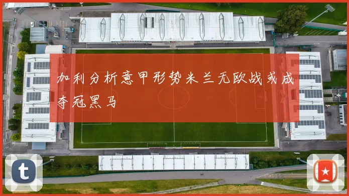 加利分析意甲形势米兰无欧战或成夺冠黑马