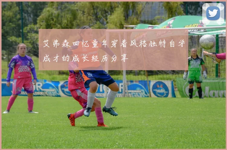 艾弗森回忆童年穿着风格独特自学成才的成长经历分享
