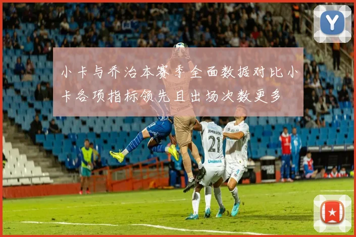 小卡与乔治本赛季全面数据对比小卡各项指标领先且出场次数更多