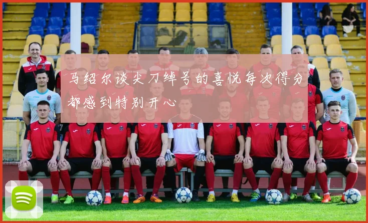马绍尔谈尖刀绰号的喜悦每次得分都感到特别开心