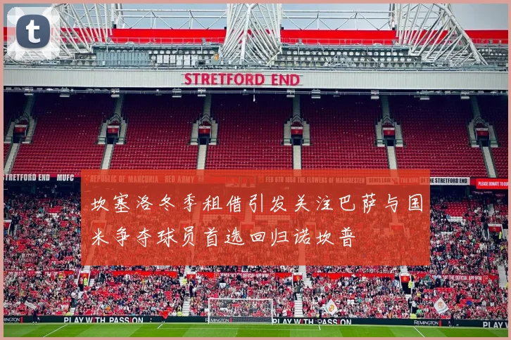 坎塞洛冬季租借引发关注巴萨与国米争夺球员首选回归诺坎普