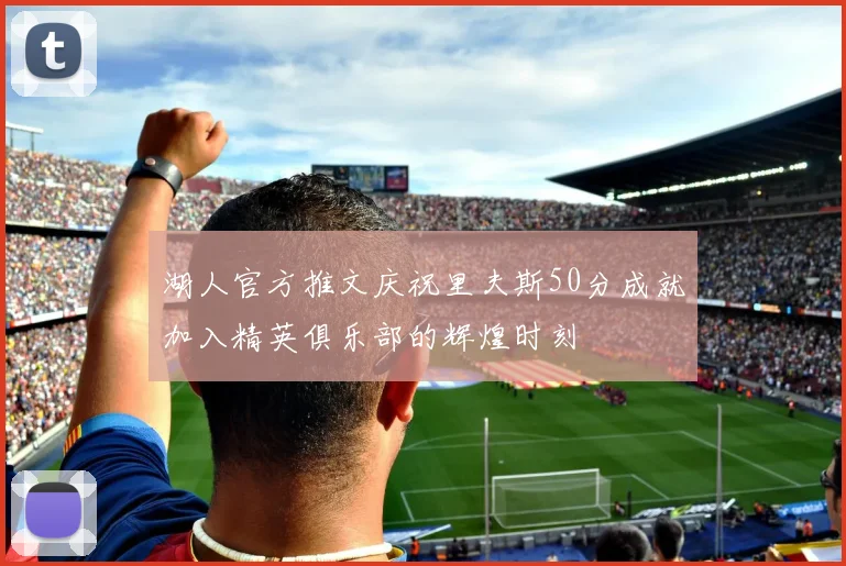 湖人官方推文庆祝里夫斯50分成就加入精英俱乐部的辉煌时刻