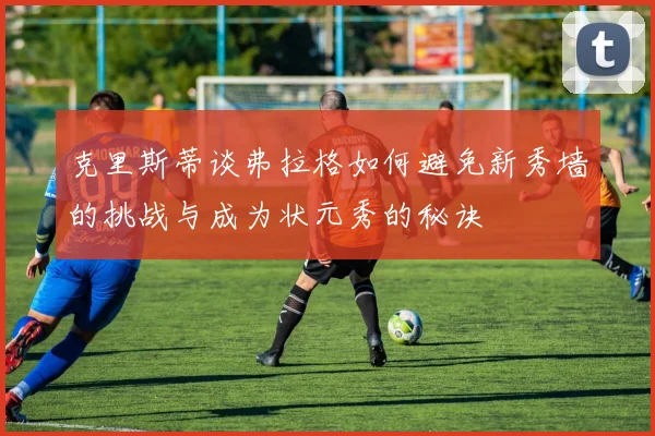 克里斯蒂谈弗拉格如何避免新秀墙的挑战与成为状元秀的秘诀