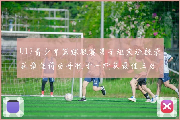 U17青少年篮球联赛男子组宋远航荣获最佳得分手张子一斩获最佳三分手称号