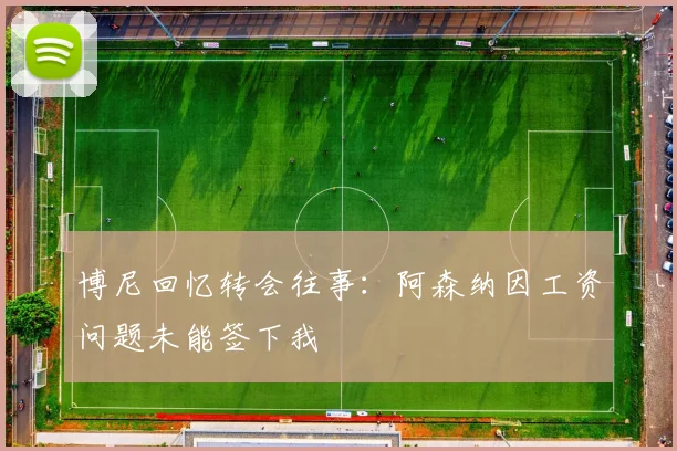 博尼回忆转会往事：阿森纳因工资问题未能签下我