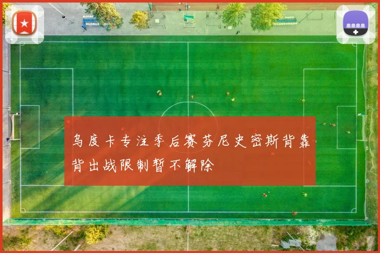 乌度卡专注季后赛芬尼史密斯背靠背出战限制暂不解除