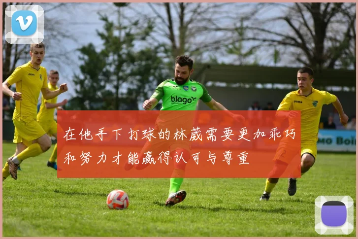 在他手下打球的林葳需要更加乖巧和努力才能赢得认可与尊重