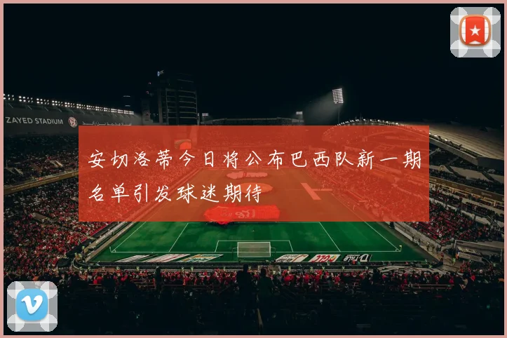安切洛蒂今日将公布巴西队新一期名单引发球迷期待