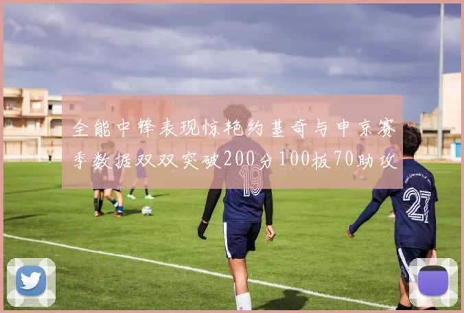 全能中锋表现惊艳约基奇与申京赛季数据双双突破200分100板70助攻